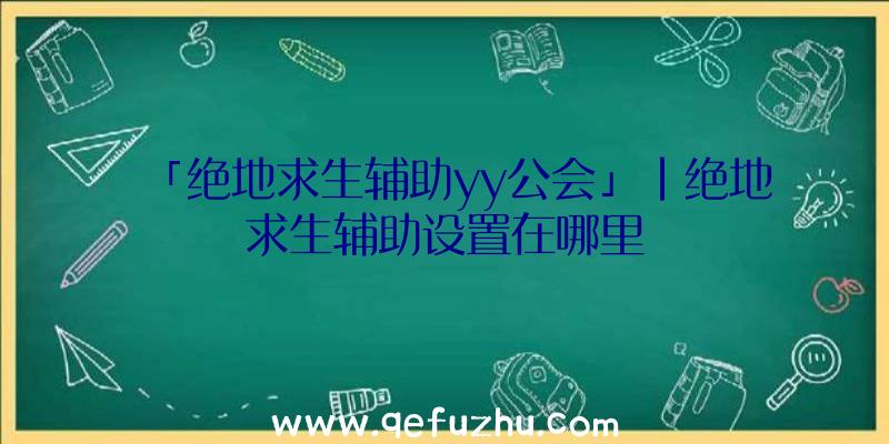 「绝地求生辅助yy公会」|绝地求生辅助设置在哪里